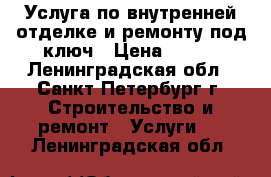 Услуга по внутренней отделке и ремонту под ключ › Цена ­ 700 - Ленинградская обл., Санкт-Петербург г. Строительство и ремонт » Услуги   . Ленинградская обл.